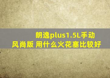 朗逸plus1.5L手动风尚版 用什么火花塞比较好